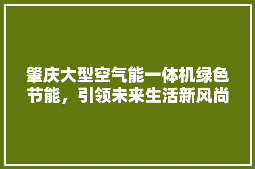 肇庆大型空气能一体机绿色节能，引领未来生活新风尚 冰箱