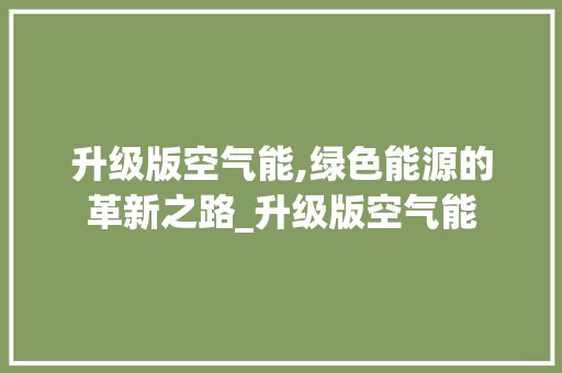 升级版空气能,绿色能源的革新之路_升级版空气能 升级版空气能,绿色能源的革新之路_升级版空气能 空调