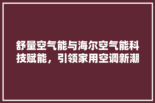舒量空气能与海尔空气能科技赋能，引领家用空调新潮流 龙头管件