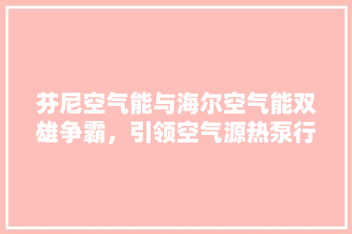 芬尼空气能与海尔空气能双雄争霸，引领空气源热泵行业新篇章 家居维修