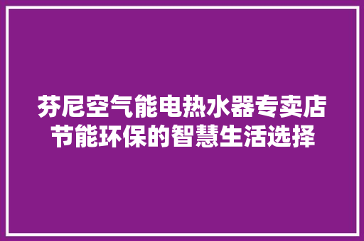 芬尼空气能电热水器专卖店节能环保的智慧生活选择 冰箱