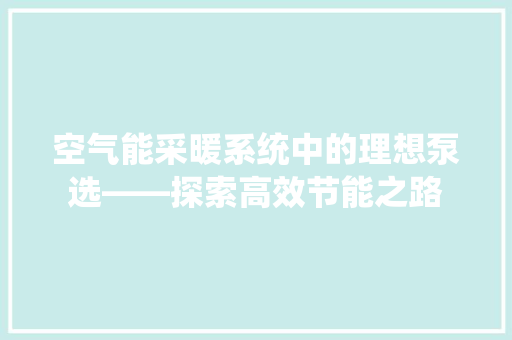 空气能采暖系统中的理想泵选——探索高效节能之路 家居维修