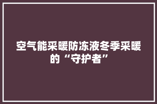 空气能采暖防冻液冬季采暖的“守护者” 龙头管件