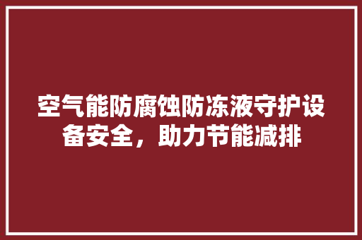 空气能防腐蚀防冻液守护设备安全，助力节能减排 装修设计