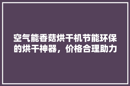 空气能香菇烘干机节能环保的烘干神器，价格合理助力农业现代化 龙头管件