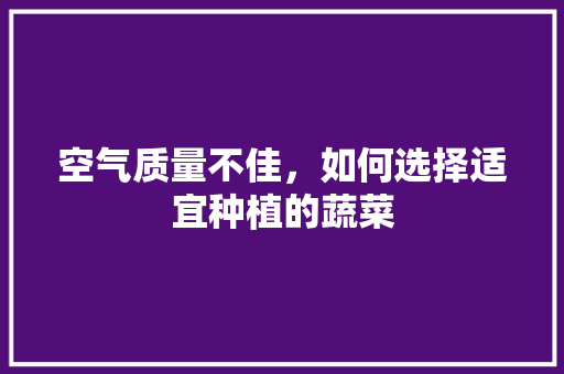 空气质量不佳，如何选择适宜种植的蔬菜 龙头管件