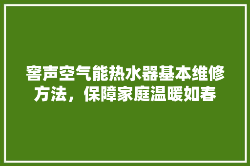 窖声空气能热水器基本维修方法，保障家庭温暖如春 清洁保养