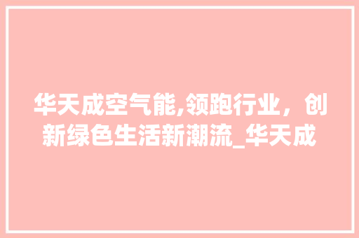 华天成空气能,领跑行业，创新绿色生活新潮流_华天成空气能排行 华天成空气能,领跑行业，创新绿色生活新潮流_华天成空气能排行 清洁保养