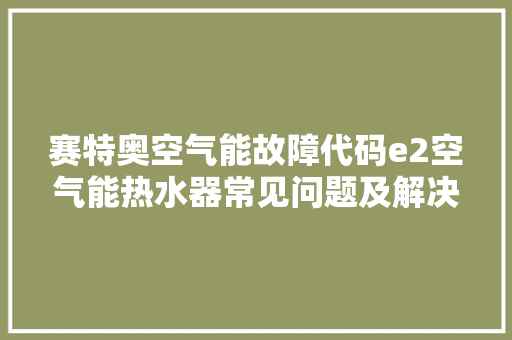 赛特奥空气能故障代码e2空气能热水器常见问题及解决之路 家电维护