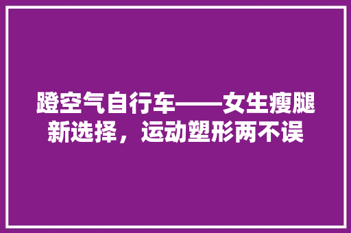 蹬空气自行车——女生瘦腿新选择，运动塑形两不误 龙头管件