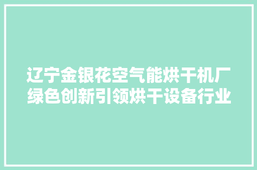 辽宁金银花空气能烘干机厂绿色创新引领烘干设备行业新潮流 局部翻新