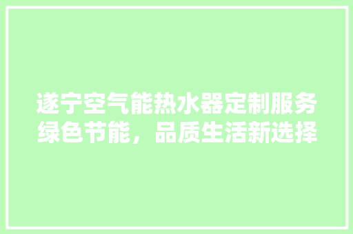 遂宁空气能热水器定制服务绿色节能，品质生活新选择 翻新改色
