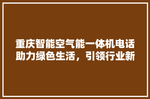 重庆智能空气能一体机电话助力绿色生活，引领行业新潮流 家居维修