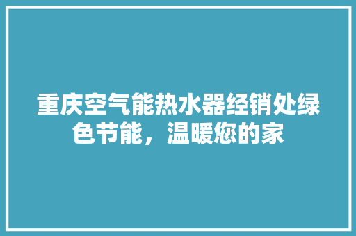 重庆空气能热水器经销处绿色节能，温暖您的家 热水器