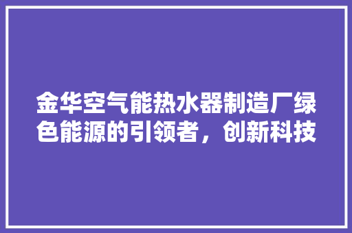 金华空气能热水器制造厂绿色能源的引领者，创新科技的践行者 家居维修