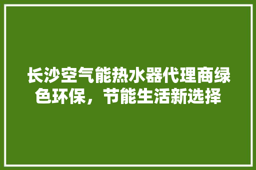 长沙空气能热水器代理商绿色环保，节能生活新选择 翻新改色