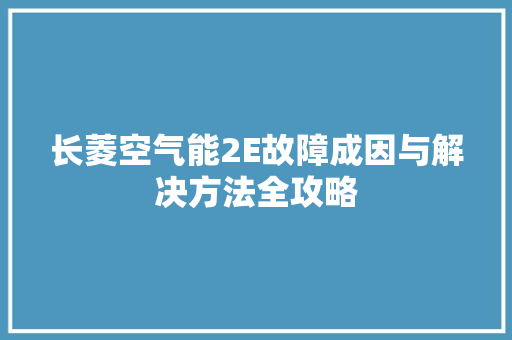 长菱空气能2E故障成因与解决方法全攻略 家电维护