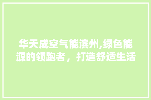 华天成空气能滨州,绿色能源的领跑者，打造舒适生活新体验_华天成空气能滨州 华天成空气能滨州,绿色能源的领跑者，打造舒适生活新体验_华天成空气能滨州 清洁保养