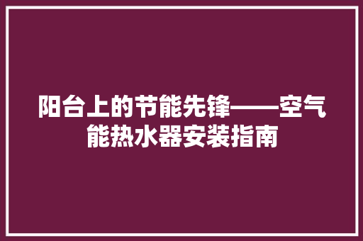 阳台上的节能先锋——空气能热水器安装指南 洁具维修
