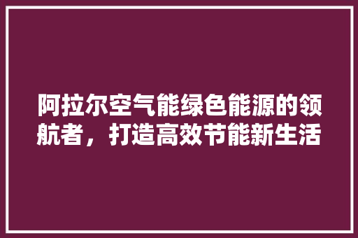 阿拉尔空气能绿色能源的领航者，打造高效节能新生活 家具修理