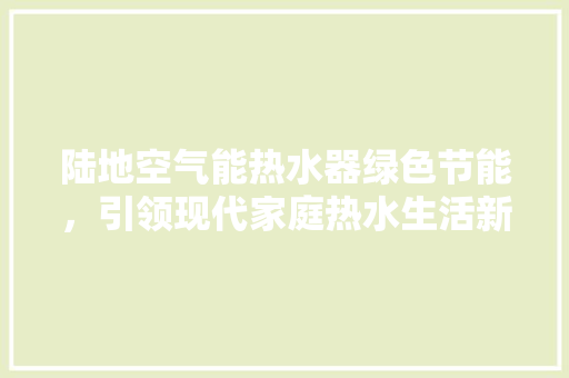 陆地空气能热水器绿色节能，引领现代家庭热水生活新潮流 热水器