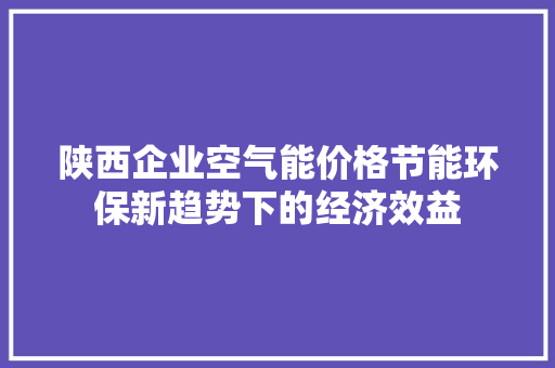 陕西企业空气能价格节能环保新趋势下的经济效益 家居维修