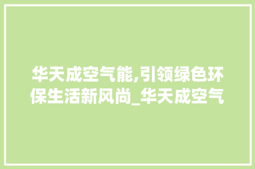 华天成空气能,引领绿色环保生活新风尚_华天成空气能好吗 华天成空气能,引领绿色环保生活新风尚_华天成空气能好吗 空调