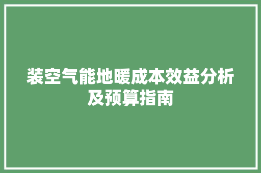 装空气能地暖成本效益分析及预算指南 旧房改造