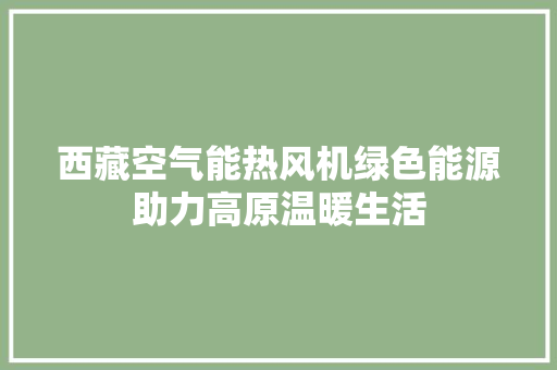 西藏空气能热风机绿色能源助力高原温暖生活 热水器