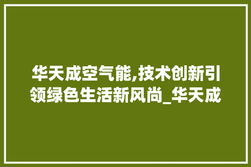 华天成空气能,技术创新引领绿色生活新风尚_华天成空气能调试 华天成空气能,技术创新引领绿色生活新风尚_华天成空气能调试 家电维护