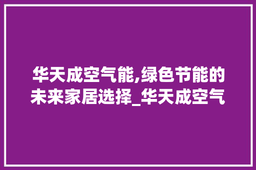 华天成空气能,绿色节能的未来家居选择_华天成空气能价钱 华天成空气能,绿色节能的未来家居选择_华天成空气能价钱 清洁保养
