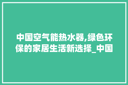中国空气能热水器,绿色环保的家居生活新选择_中国空气能热水器怎么样 翻新改色 中国空气能热水器,绿色环保的家居生活新选择_中国空气能热水器怎么样 中国空气能热水器,绿色环保的家居生活新选择_中国空气能热水器怎么样 翻新改色