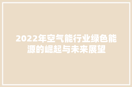 2022年空气能行业绿色能源的崛起与未来展望 洁具维修