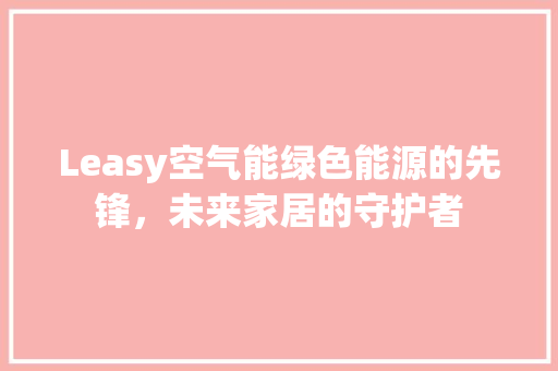 Leasy空气能绿色能源的先锋，未来家居的守护者 洁具维修