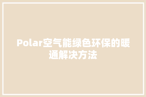 Polar空气能绿色环保的暖通解决方法 家居维修