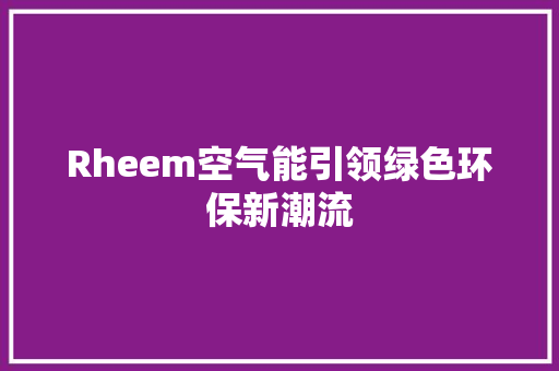 Rheem空气能引领绿色环保新潮流 水电维修