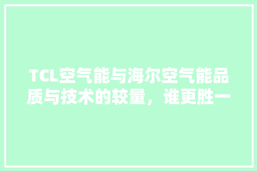 TCL空气能与海尔空气能品质与技术的较量，谁更胜一筹 家电维护