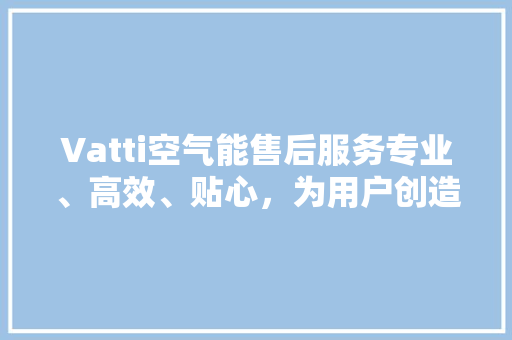 Vatti空气能售后服务专业、高效、贴心，为用户创造美好家居生活 局部翻新