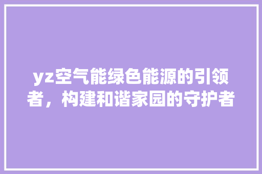 yz空气能绿色能源的引领者，构建和谐家园的守护者 清洁保养