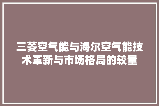 三菱空气能与海尔空气能技术革新与市场格局的较量 装修设计