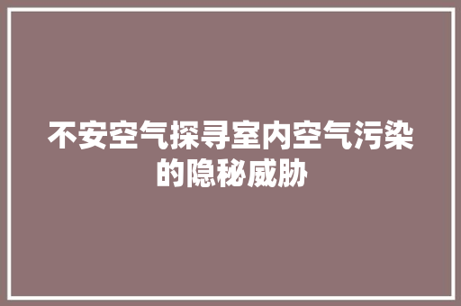 不安空气探寻室内空气污染的隐秘威胁 家具修理