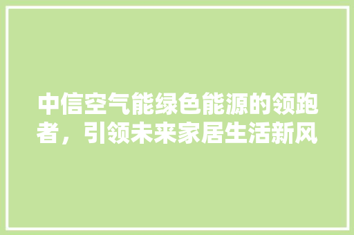 中信空气能绿色能源的领跑者，引领未来家居生活新风尚 洁具维修