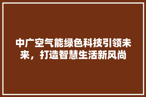 中广空气能绿色科技引领未来，打造智慧生活新风尚 贴膜
