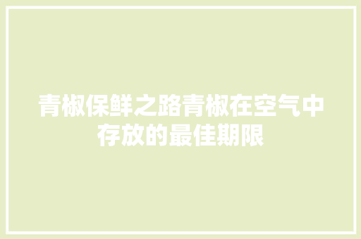 青椒保鲜之路青椒在空气中存放的最佳期限 家居维修