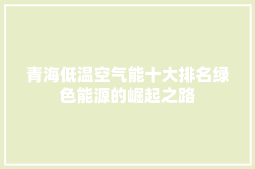 青海低温空气能十大排名绿色能源的崛起之路 装修设计