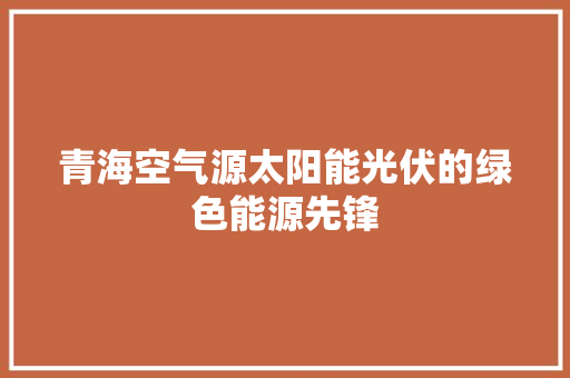 青海空气源太阳能光伏的绿色能源先锋 家具修理