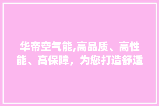 华帝空气能,高品质、高性能、高保障，为您打造舒适家居生活_华帝空气能保修 华帝空气能,高品质、高性能、高保障，为您打造舒适家居生活_华帝空气能保修 家居维修