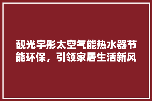 靓光宇彤太空气能热水器节能环保，引领家居生活新风尚 翻新改色