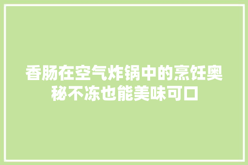 香肠在空气炸锅中的烹饪奥秘不冻也能美味可口 家电维护