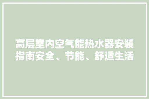 高层室内空气能热水器安装指南安全、节能、舒适生活新选择 家电维护
